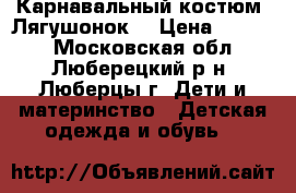 Карнавальный костюм “Лягушонок“ › Цена ­ 2 700 - Московская обл., Люберецкий р-н, Люберцы г. Дети и материнство » Детская одежда и обувь   